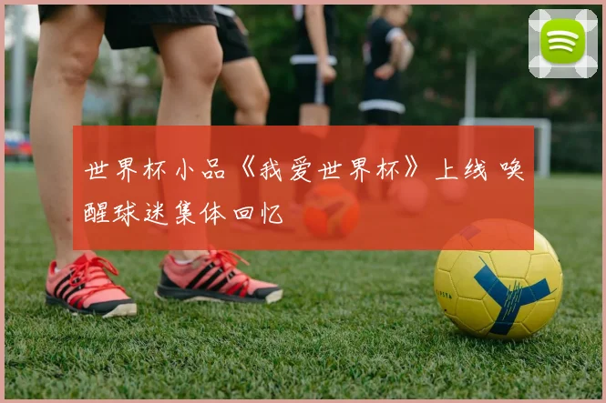 世界杯小品《我爱世界杯》上线 唤醒球迷集体回忆