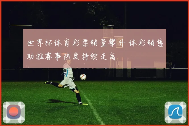 世界杯体育彩票销量攀升 体彩销售助推赛事热度持续走高