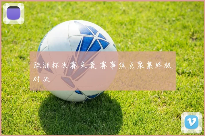 欧洲杯决赛来袭 赛事焦点聚集终极对决