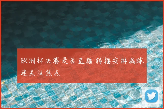 欧洲杯决赛是否直播 转播安排成球迷关注焦点