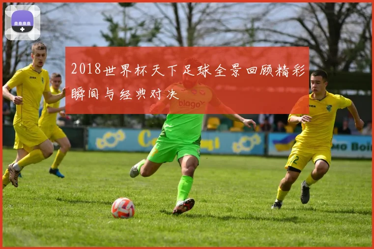 2018世界杯天下足球全景回顾精彩瞬间与经典对决