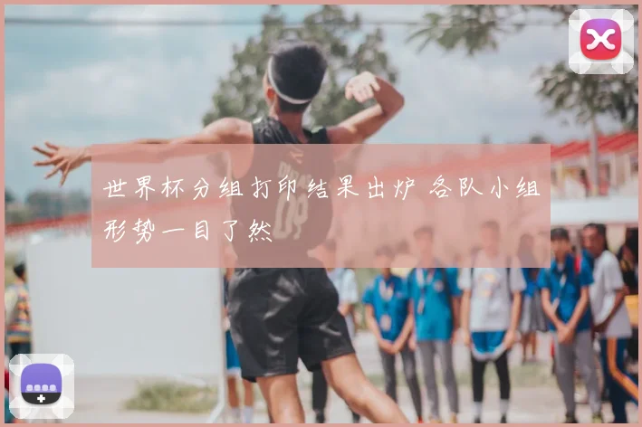 世界杯分组打印结果出炉 各队小组形势一目了然