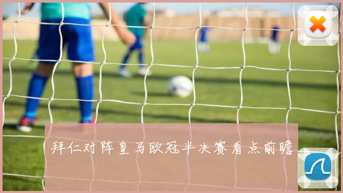 拜仁对阵皇马欧冠半决赛看点前瞻