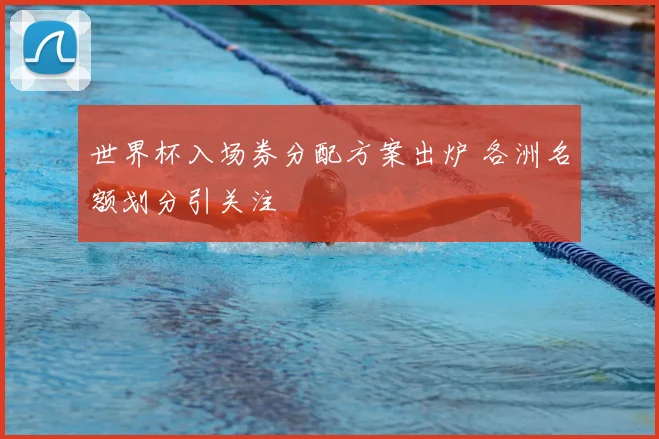 世界杯入场券分配方案出炉 各洲名额划分引关注