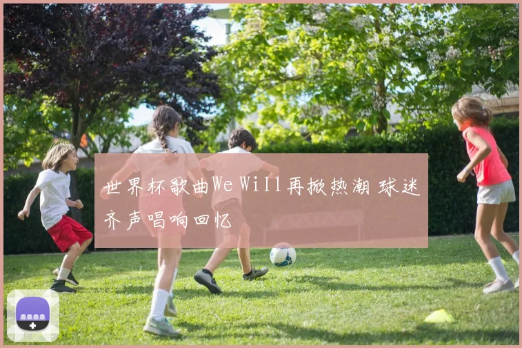 世界杯歌曲We Will再掀热潮 球迷齐声唱响回忆