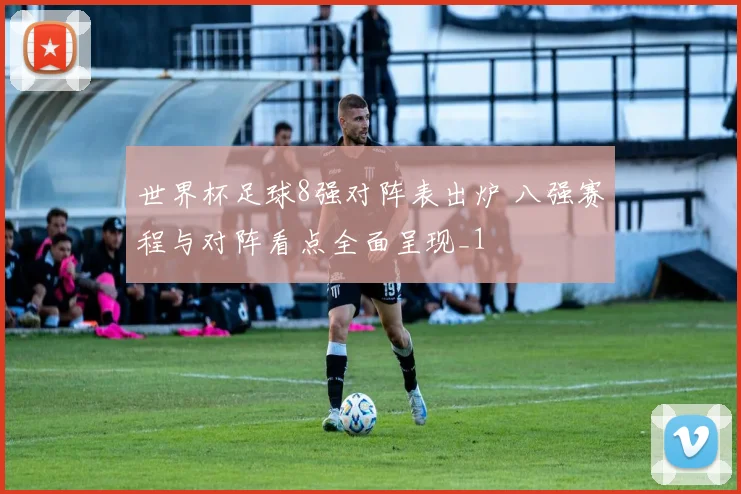 世界杯足球8强对阵表出炉 八强赛程与对阵看点全面呈现_1