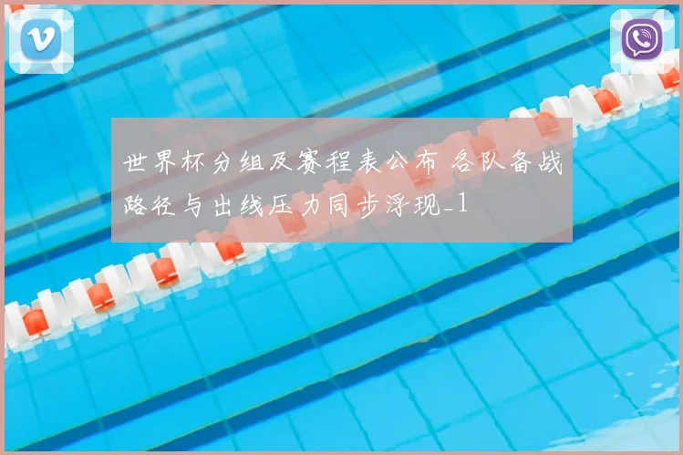 世界杯分组及赛程表公布 各队备战路径与出线压力同步浮现_1