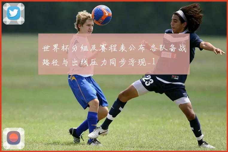 世界杯分组及赛程表公布 各队备战路径与出线压力同步浮现_1