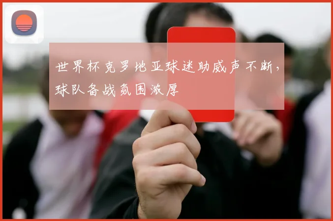 世界杯克罗地亚球迷助威声不断，球队备战氛围浓厚