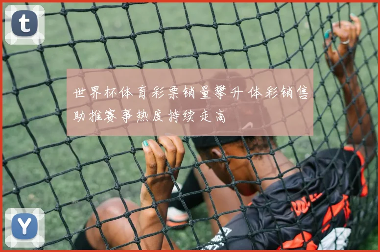 世界杯体育彩票销量攀升 体彩销售助推赛事热度持续走高