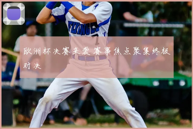 欧洲杯决赛来袭 赛事焦点聚集终极对决