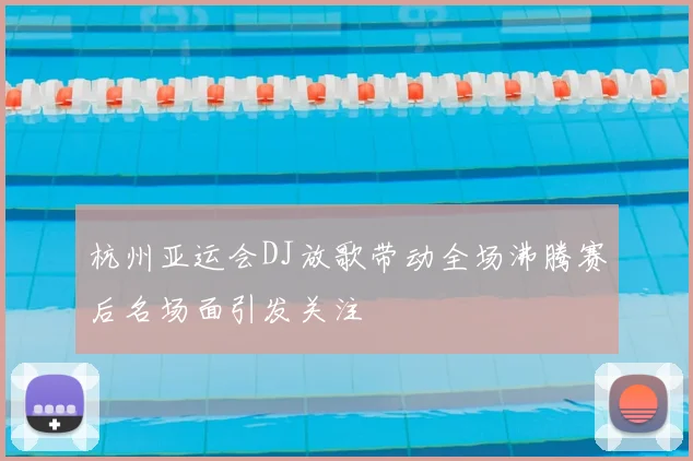 杭州亚运会DJ放歌带动全场沸腾赛后名场面引发关注