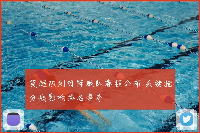 英超热刺对阵狼队赛程公布 关键抢分战影响排名争夺