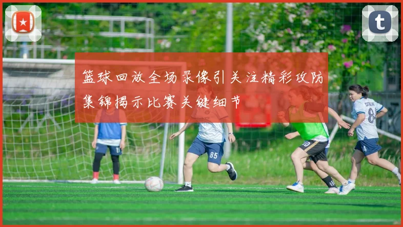 篮球回放全场录像引关注精彩攻防集锦揭示比赛关键细节