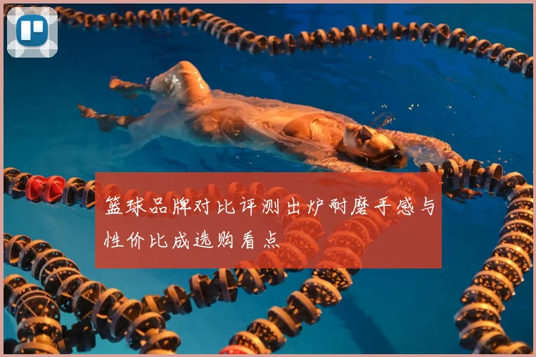 篮球品牌对比评测出炉耐磨手感与性价比成选购看点