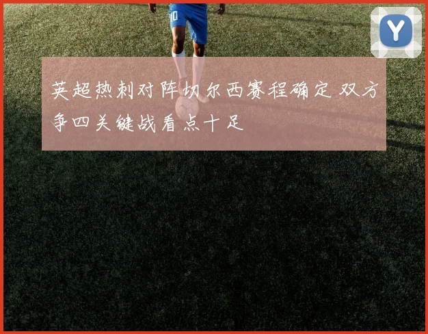 英超热刺对阵切尔西赛程确定 双方争四关键战看点十足